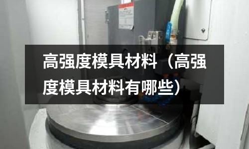 高强度模具材料(高强度模具材料有哪些)