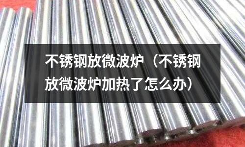 不锈钢放微波炉(不锈钢放微波炉加热了怎么办)