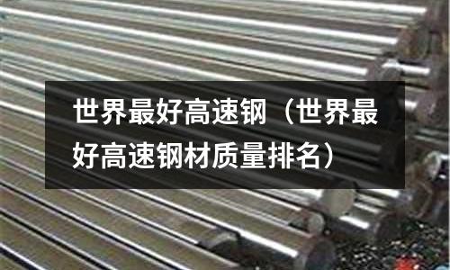 世界最好高速钢(世界最好高速钢材质量排名)