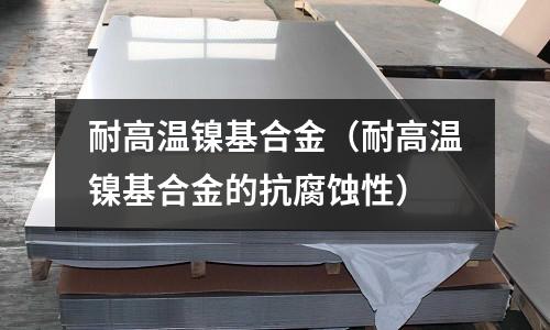 耐高温镍基合金(耐高温镍基合金的抗腐蚀性)