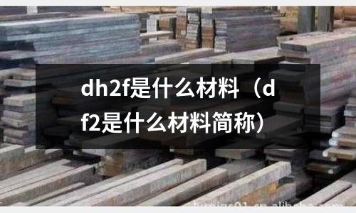 dh2f是什么材料(df2是什么材料简称)
