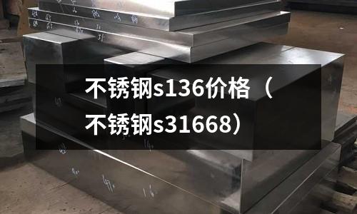 不锈钢s136价格(不锈钢s31668)
