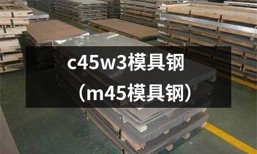 c45w3模具钢(m45模具钢)