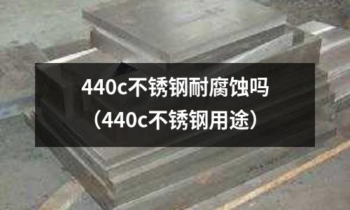 440c不锈钢耐腐蚀吗(440c不锈钢用途)