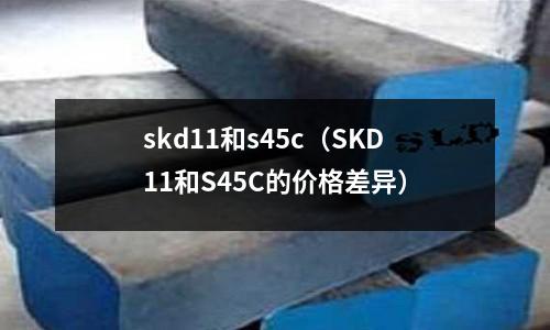 skd11和s45c(SKD11和S45C的价格差异)