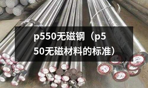p550无磁钢(p550无磁材料的标准)