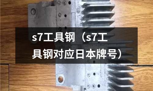 s7工具钢(s7工具钢对应日本牌号)