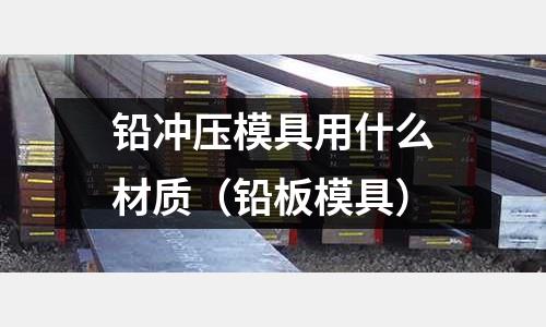 铅冲压模具用什么材质(铅板模具)