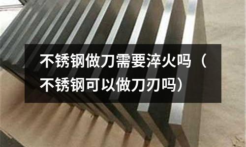 不锈钢做刀需要淬火吗(不锈钢可以做刀刃吗)