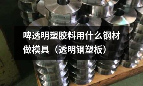 啤透明塑胶料用什么钢材做模具(透明钢塑板)