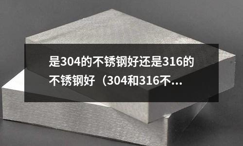 是304的不锈钢好还是316的不锈钢好(304和316不锈钢碗哪个好)