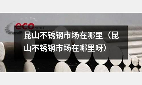 昆山不锈钢市场在哪里(昆山不锈钢市场在哪里呀)