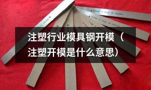 注塑行业模具钢开模(注塑开模是什么意思)