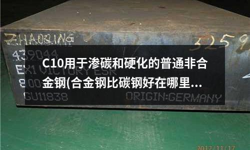 C10用于渗碳和硬化的普通非合金钢(合金钢比碳钢好在哪里?为什么?)