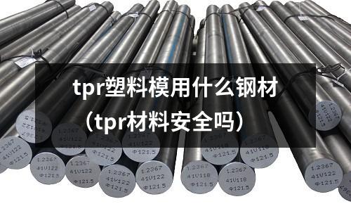tpr塑料模用什么钢材(tpr材料安全吗)