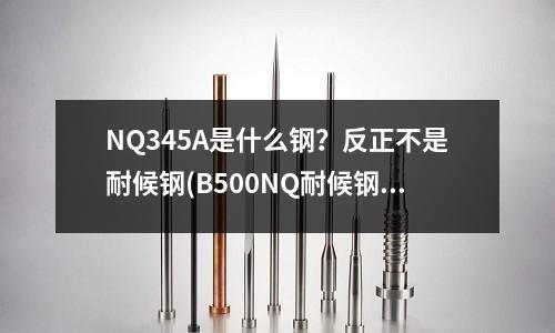NQ345A是什么钢?反正不是耐候钢(B500NQ耐候钢)
