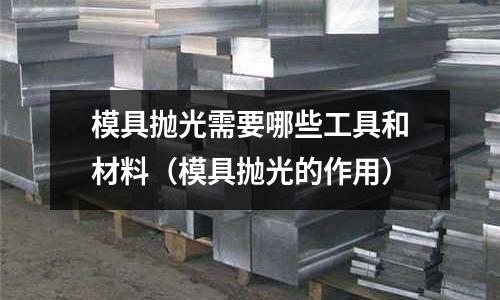 模具抛光需要哪些工具和材料(模具抛光的作用)