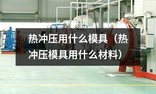 热冲压用什么模具(热冲压模具用什么材料)