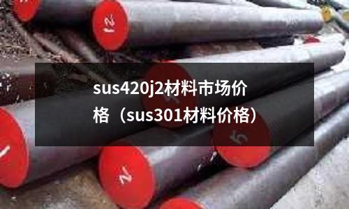 sus420j2材料市场价格(sus301材料价格)