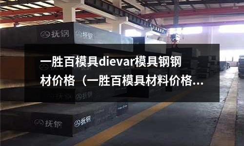 一胜百模具dievar模具钢钢材价格(一胜百模具材料价格)