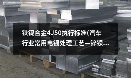 铁镍合金4J50执行标准(汽车行业常用电镀处理工艺—锌镍合金)