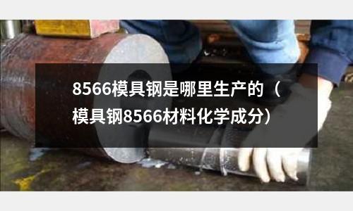 8566模具钢是哪里生产的(模具钢8566材料化学成分)