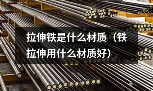 拉伸铁是什么材质(铁拉伸用什么材质好)