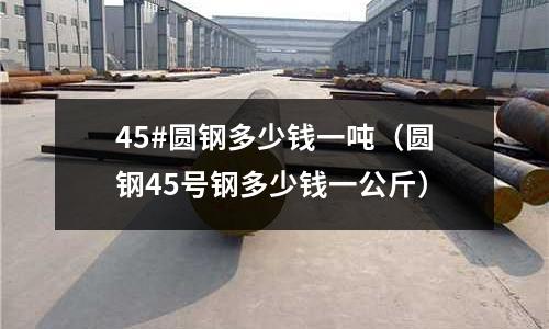 45#圆钢多少钱一吨(圆钢45号钢多少钱一公斤)