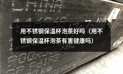 用不锈钢保温杯泡茶好吗(用不锈钢保温杯泡茶有害健康吗)