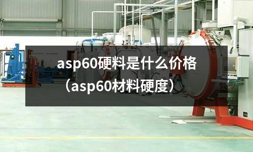 asp60硬料是什么价格(asp60材料硬度)