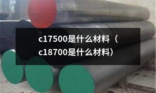 c17500是什么材料(c18700是什么材料)