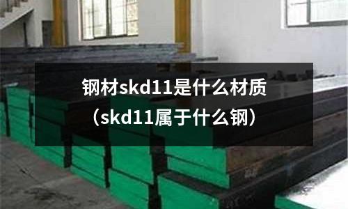 钢材skd11是什么材质(skd11属于什么钢)