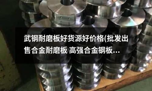 武钢耐磨板好货源好价格(批发出售合金耐磨板 高强合金钢板)