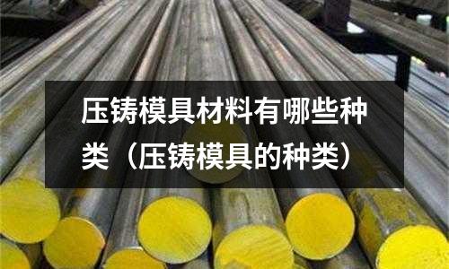 压铸模具材料有哪些种类(压铸模具的种类)