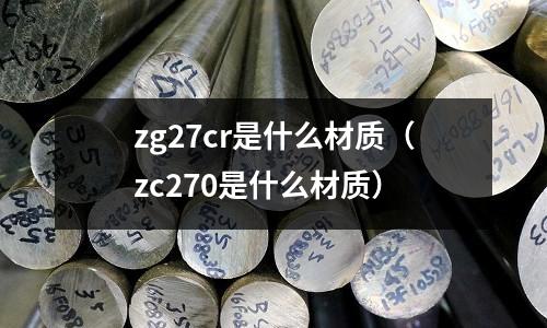 zg27cr是什么材质(zc270是什么材质)