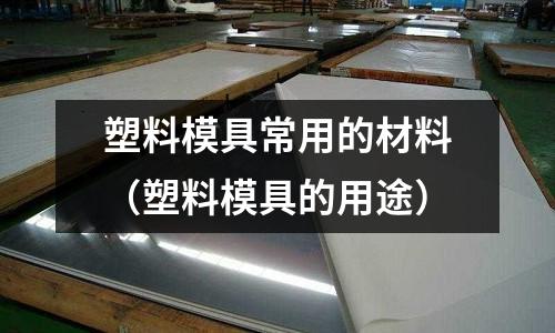 塑料模具常用的材料(塑料模具的用途)