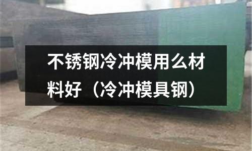 不锈钢冷冲模用么材料好(冷冲模具钢)