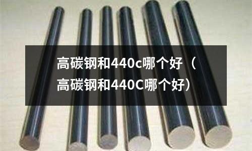 高碳钢和440c哪个好(高碳钢和440C哪个好)