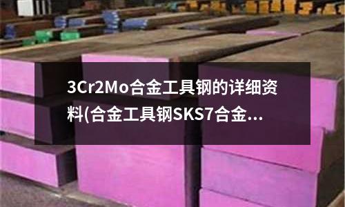 3Cr2Mo合金工具钢的详细资料(合金工具钢SKS7合金钢 模具钢)