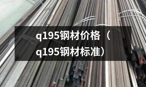 q195钢材价格(q195钢材标准)
