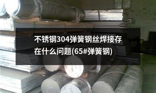 不锈钢304弹簧钢丝焊接存在什么问题(65#弹簧钢)