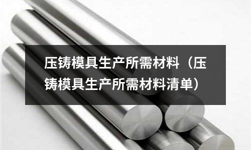 压铸模具生产所需材料(压铸模具生产所需材料清单)