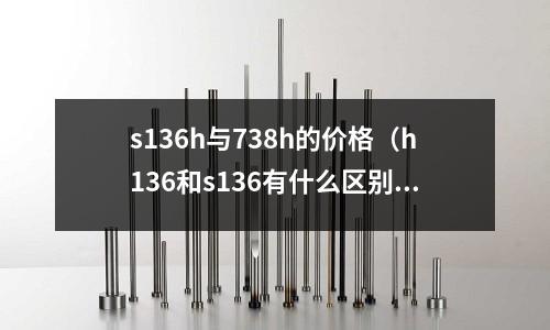 s136h与738h的价格(h136和s136有什么区别)