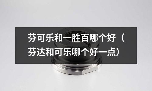 芬可乐和一胜百哪个好(芬达和可乐哪个好一点)