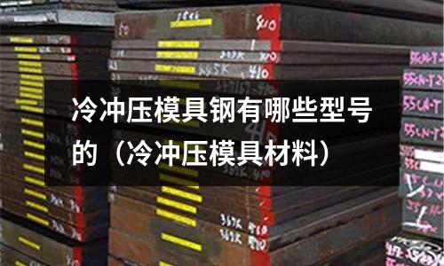 冷冲压模具钢有哪些型号的(冷冲压模具材料)