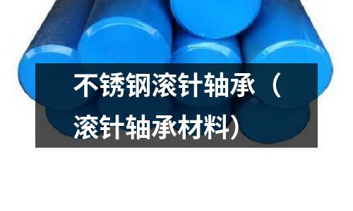 不锈钢滚针轴承(滚针轴承材料)