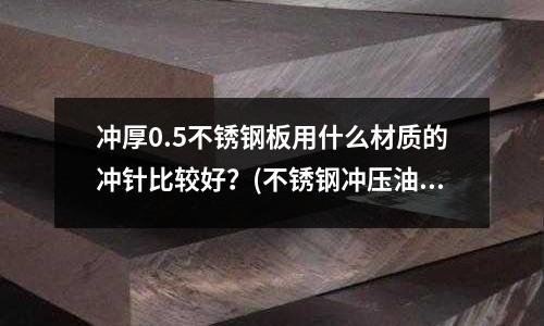冲厚0.5不锈钢板用什么材质的冲针比较好?(不锈钢冲压油的注意事项)