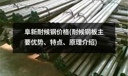 阜新耐候钢价格(耐候钢板主要优势、特点、原理介绍)