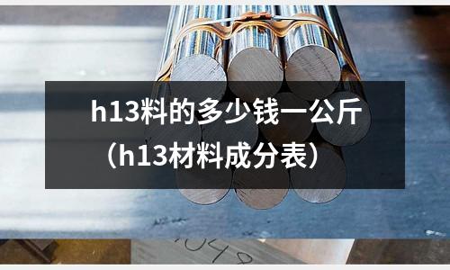 h13料的多少钱一公斤(h13材料成分表)