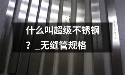 什么叫超级不锈钢?_无缝管规格